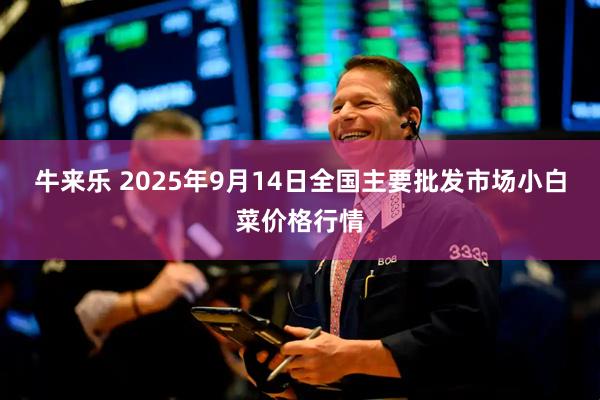 牛来乐 2025年9月14日全国主要批发市场小白菜价格行情