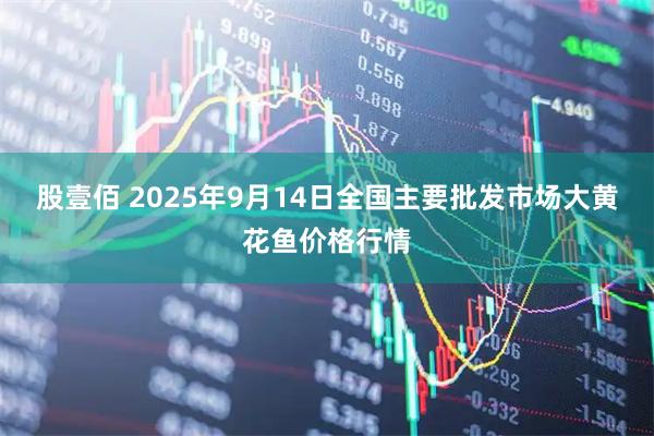 股壹佰 2025年9月14日全国主要批发市场大黄花鱼价格行情