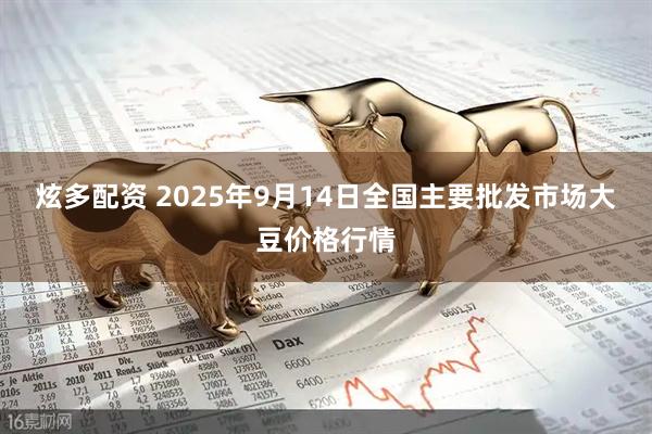 炫多配资 2025年9月14日全国主要批发市场大豆价格行情