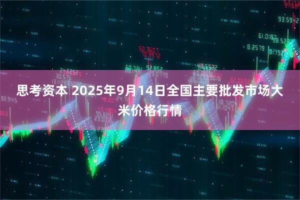 思考资本 2025年9月14日全国主要批发市场大米价格行情