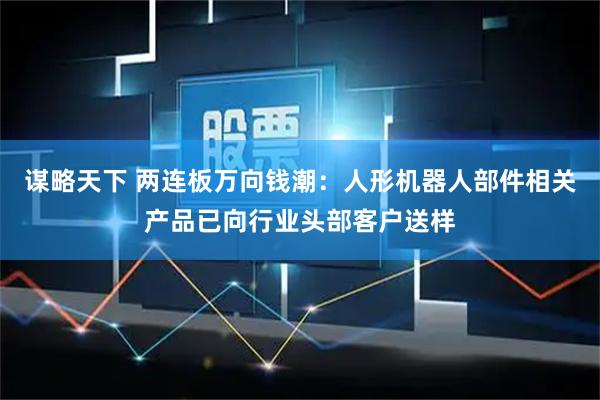 谋略天下 两连板万向钱潮：人形机器人部件相关产品已向行业头部客户送样