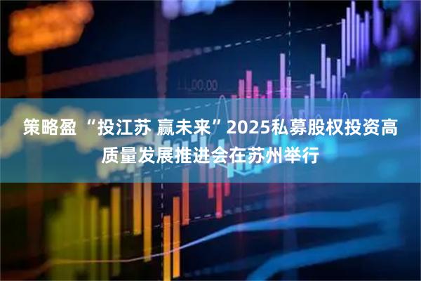 策略盈 “投江苏 赢未来”2025私募股权投资高质量发展推进会在苏州举行