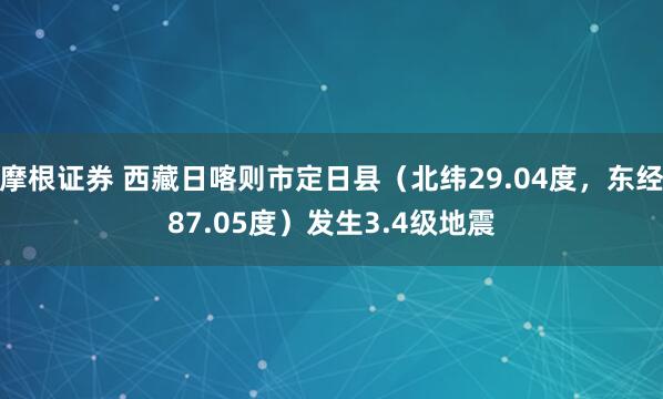 摩根证券 西藏日喀则市定日县（北纬29.04度，东经87.05度）发生3.4级地震