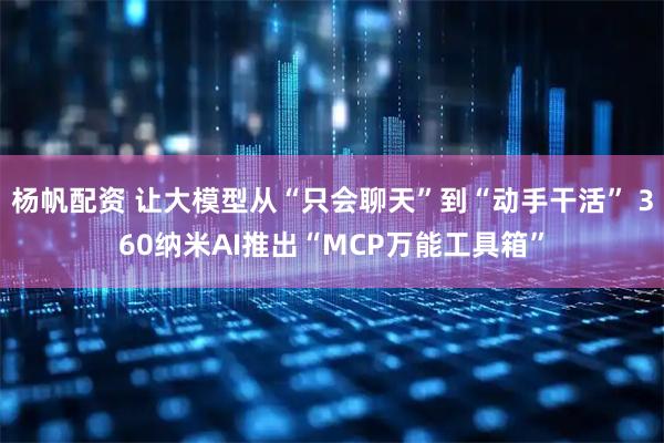 杨帆配资 让大模型从“只会聊天”到“动手干活” 360纳米AI推出“MCP万能工具箱”