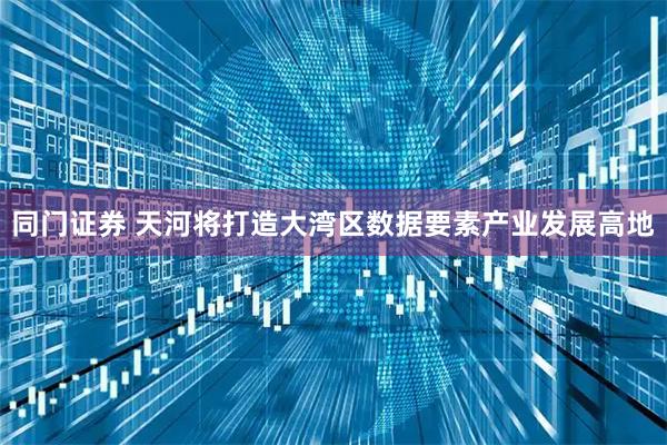 同门证券 天河将打造大湾区数据要素产业发展高地