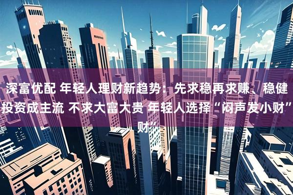 深富优配 年轻人理财新趋势：先求稳再求赚、稳健投资成主流 不求大富大贵 年轻人选择“闷声发小财”