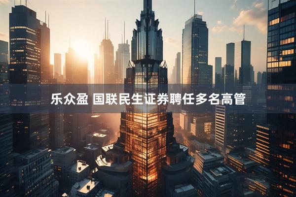 乐众盈 国联民生证券聘任多名高管