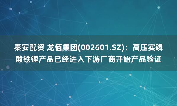 秦安配资 龙佰集团(002601.SZ)：高压实磷酸铁锂产品已经进入下游厂商开始产品验证