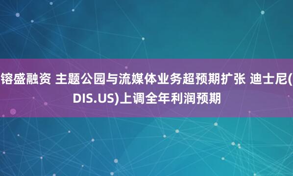 镕盛融资 主题公园与流媒体业务超预期扩张 迪士尼(DIS.US)上调全年利润预期