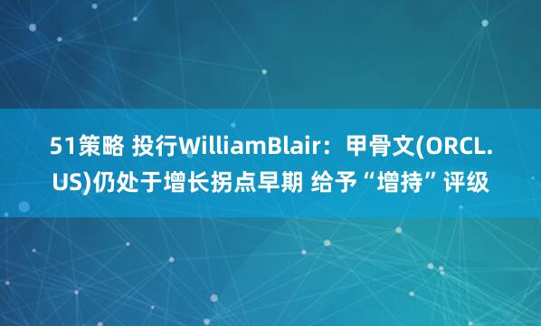 51策略 投行WilliamBlair：甲骨文(ORCL.US)仍处于增长拐点早期 给予“增持”评级