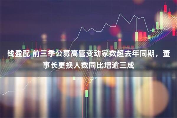 钱盈配 前三季公募高管变动家数超去年同期，董事长更换人数同比增逾三成