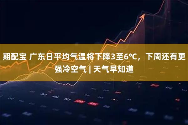 期配宝 广东日平均气温将下降3至6℃，下周还有更强冷空气 | 天气早知道