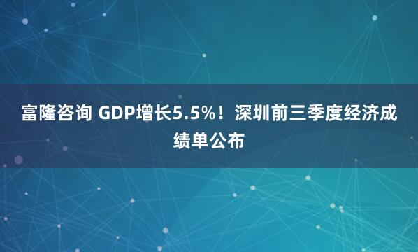 富隆咨询 GDP增长5.5%！深圳前三季度经济成绩单公布