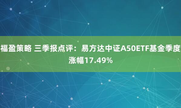 福盈策略 三季报点评：易方达中证A50ETF基金季度涨幅17.49%