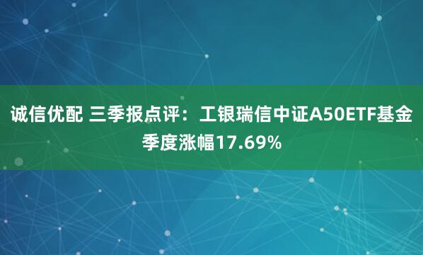 诚信优配 三季报点评：工银瑞信中证A50ETF基金季度涨幅17.69%