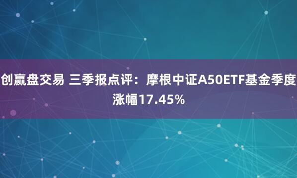 创赢盘交易 三季报点评：摩根中证A50ETF基金季度涨幅17.45%