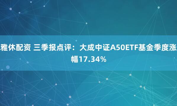 雅休配资 三季报点评：大成中证A50ETF基金季度涨幅17.34%