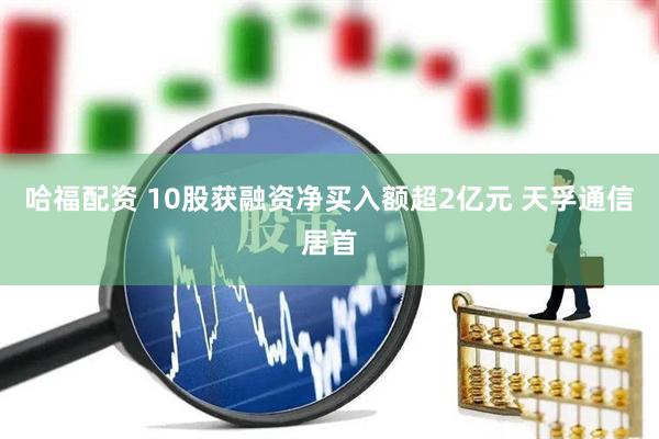 哈福配资 10股获融资净买入额超2亿元 天孚通信居首