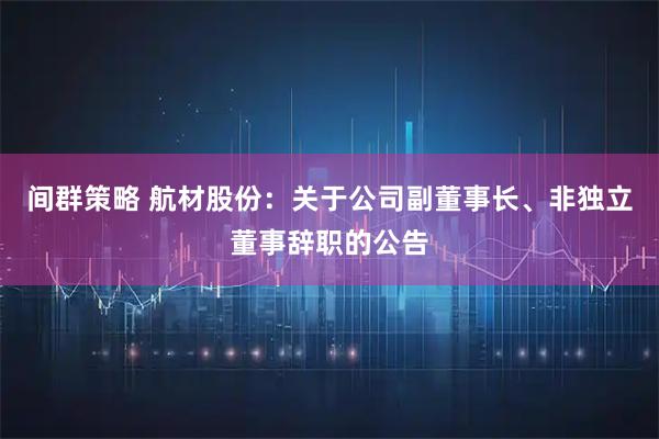 间群策略 航材股份：关于公司副董事长、非独立董事辞职的公告