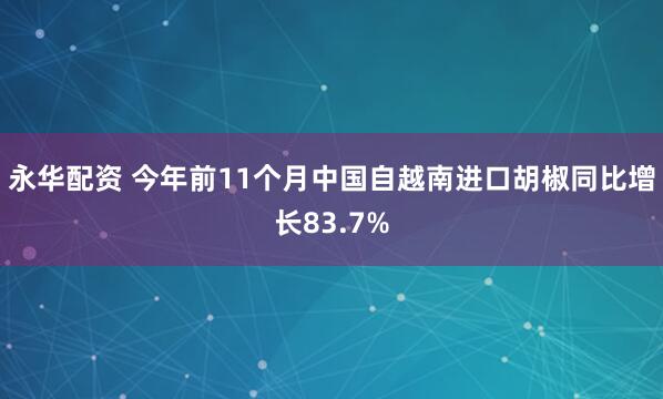 永华配资 今年前11个月中国自越南进口胡椒同比增长83.7%