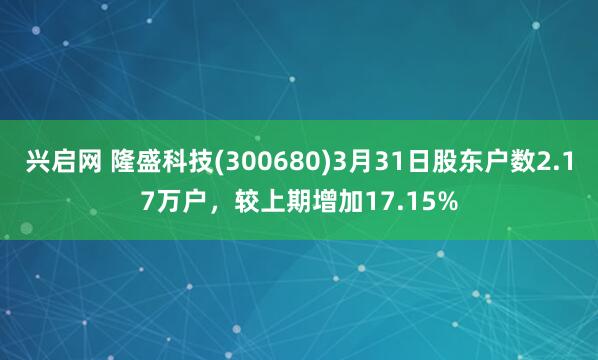 兴启网 隆盛科技(300680)3月31日股东户数2.17万户，较上期增加17.15%