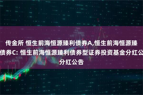 传金所 恒生前海恒源臻利债券A,恒生前海恒源臻利债券C: 恒生前海恒源臻利债券型证券投资基金分红公告