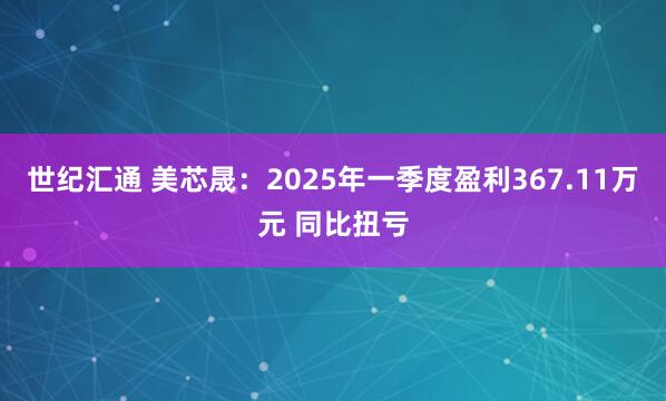 世纪汇通 美芯晟：2025年一季度盈利367.11万元 同比扭亏
