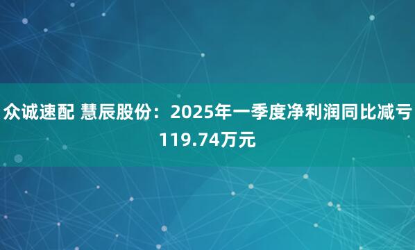 众诚速配 慧辰股份：2025年一季度净利润同比减亏119.74万元