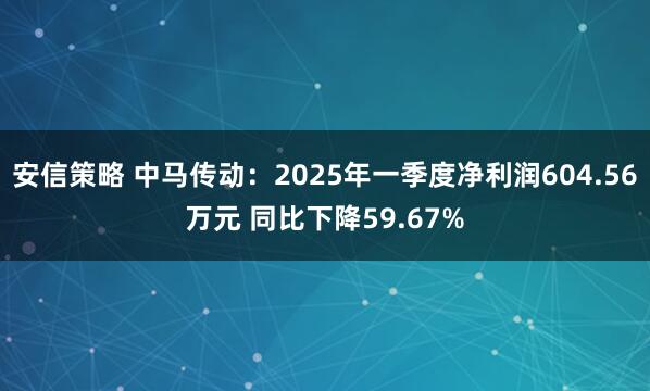 安信策略 中马传动：2025年一季度净利润604.56万元 同比下降59.67%