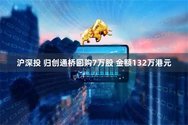 沪深投 归创通桥回购7万股 金额132万港元