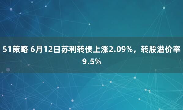 51策略 6月12日苏利转债上涨2.09%，转股溢价率9.5%