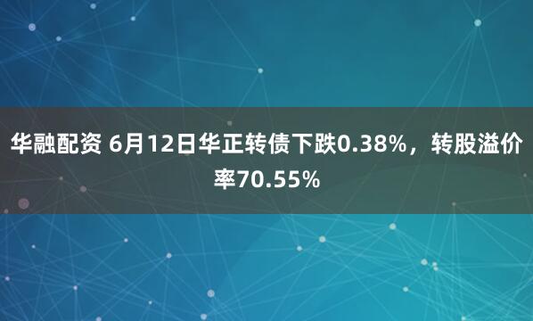 华融配资 6月12日华正转债下跌0.38%，转股溢价率70.55%