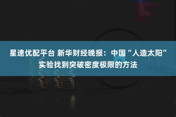 星速优配平台 新华财经晚报：中国“人造太阳”实验找到突破密度极限的方法