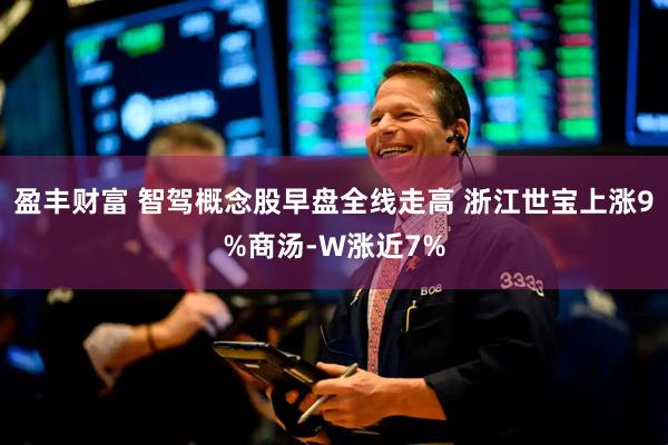 盈丰财富 智驾概念股早盘全线走高 浙江世宝上涨9%商汤-W涨近7%