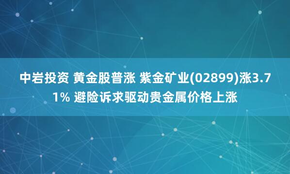 中岩投资 黄金股普涨 紫金矿业(02899)涨3.71% 避险诉求驱动贵金属价格上涨
