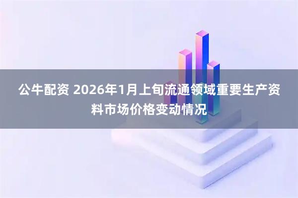 公牛配资 2026年1月上旬流通领域重要生产资料市场价格变动情况