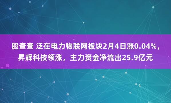 股查查 泛在电力物联网板块2月4日涨0.04%，昇辉科技领涨，主力资金净流出25.9亿元