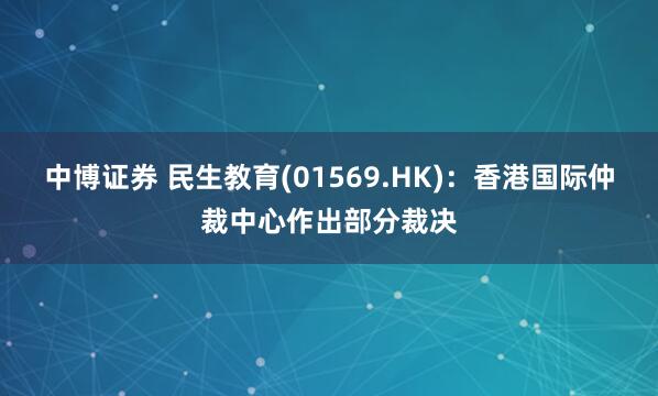 中博证券 民生教育(01569.HK)：香港国际仲裁中心作出部分裁决