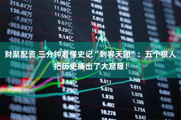 财聚配资 三分钟看懂史记“刺客天团”：五个狠人把历史捅出了大窟窿！
