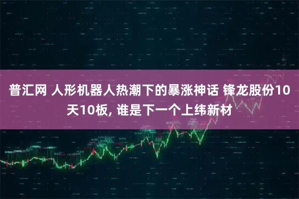 普汇网 人形机器人热潮下的暴涨神话 锋龙股份10天10板, 谁是下一个上纬新材