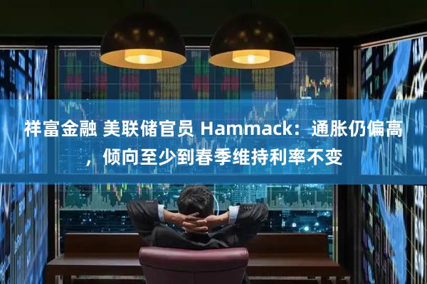 祥富金融 美联储官员 Hammack：通胀仍偏高，倾向至少到春季维持利率不变