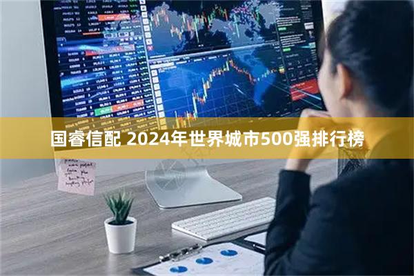 国睿信配 2024年世界城市500强排行榜