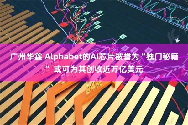 广州华鑫 Alphabet的AI芯片被誉为“独门秘籍” 或可为其创收近万亿美元