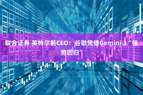 联合证券 英特尔前CEO：谷歌凭借Gemini 3“强势回归”