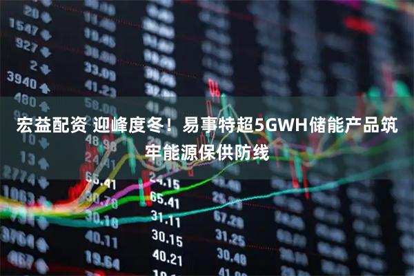 宏益配资 迎峰度冬！易事特超5GWH储能产品筑牢能源保供防线