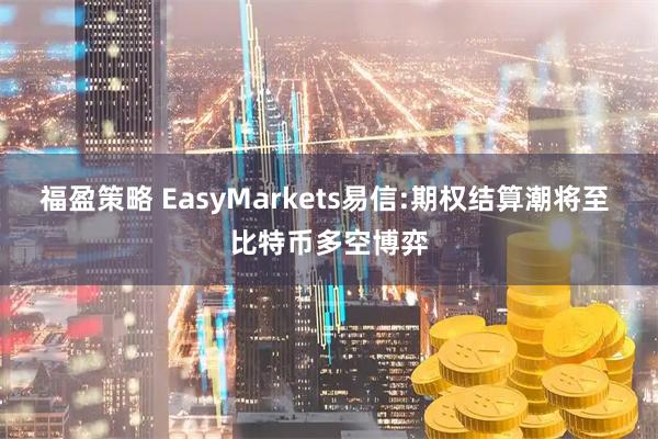 福盈策略 EasyMarkets易信:期权结算潮将至 比特币多空博弈