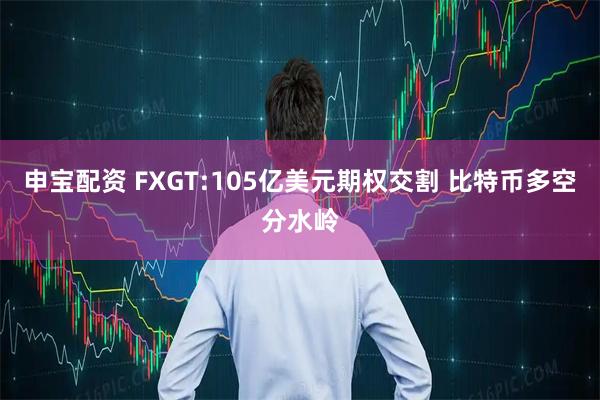 申宝配资 FXGT:105亿美元期权交割 比特币多空分水岭