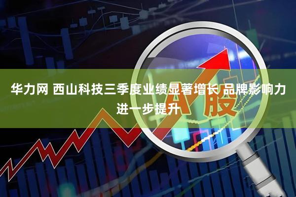 华力网 西山科技三季度业绩显著增长 品牌影响力进一步提升