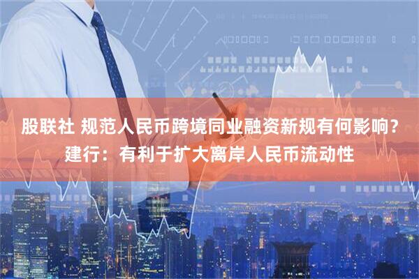 股联社 规范人民币跨境同业融资新规有何影响？建行：有利于扩大离岸人民币流动性