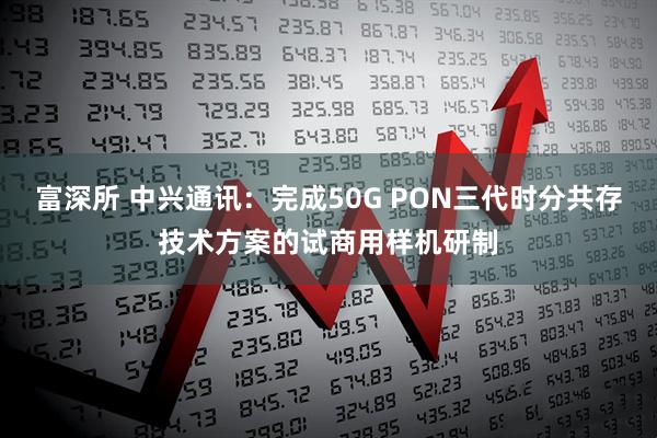 富深所 中兴通讯：完成50G PON三代时分共存技术方案的试商用样机研制